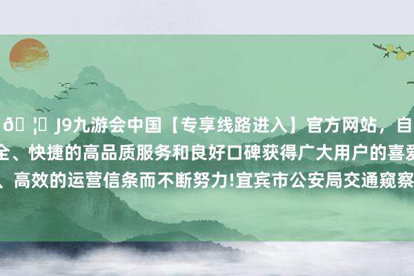 🦄J9九游会中国【专享线路进入】官方网站，自创建以来，以稳定、安全、快捷的高品质服务和良好口碑获得广大用户的喜爱和认可。秉承创新、高效的运营信条而不断努力!宜宾市公安局交通窥察支队的职责主谈主员称-中国(九游会)官方网站