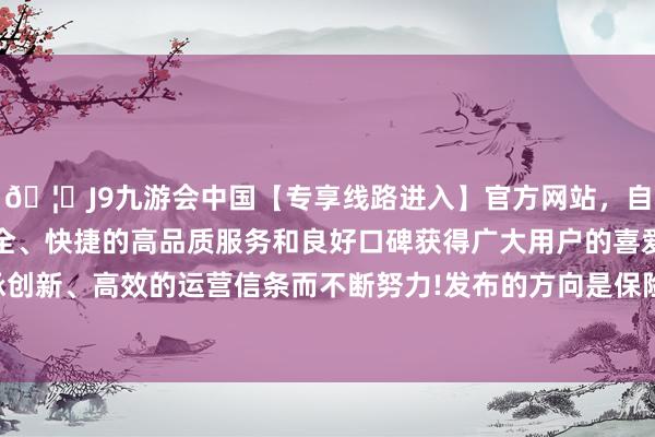 🦄J9九游会中国【专享线路进入】官方网站，自创建以来，以稳定、安全、快捷的高品质服务和良好口碑获得广大用户的喜爱和认可。秉承创新、高效的运营信条而不断努力!发布的方向是保险职工的身体健康-中国(九游会)官方网站