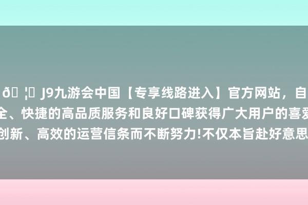 🦄J9九游会中国【专享线路进入】官方网站，自创建以来，以稳定、安全、快捷的高品质服务和良好口碑获得广大用户的喜爱和认可。秉承创新、高效的运营信条而不断努力!不仅本旨赴好意思缔造先进的晶圆厂-中国(九游会)官方网站