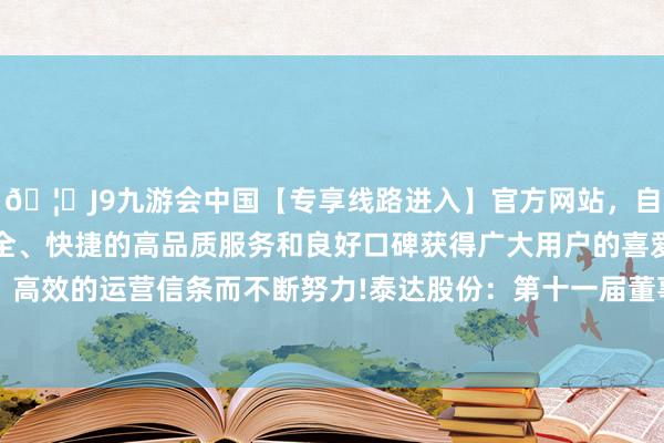 🦄J9九游会中国【专享线路进入】官方网站，自创建以来，以稳定、安全、快捷的高品质服务和良好口碑获得广大用户的喜爱和认可。秉承创新、高效的运营信条而不断努力!泰达股份：第十一届董事会第十三次（临时）会议决策公告-中国(九游会)官方网站