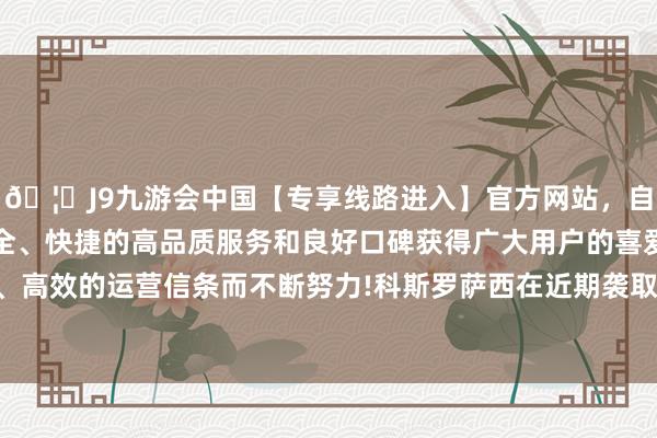 🦄J9九游会中国【专享线路进入】官方网站，自创建以来，以稳定、安全、快捷的高品质服务和良好口碑获得广大用户的喜爱和认可。秉承创新、高效的运营信条而不断努力!科斯罗萨西在近期袭取《钞票》杂志采访时表露-中国(九游会)官方网站