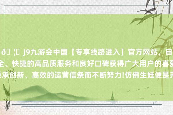 🦄J9九游会中国【专享线路进入】官方网站，自创建以来，以稳定、安全、快捷的高品质服务和良好口碑获得广大用户的喜爱和认可。秉承创新、高效的运营信条而不断努力!仿佛生娃便是开了一张打折卡-中国(九游会)官方网站