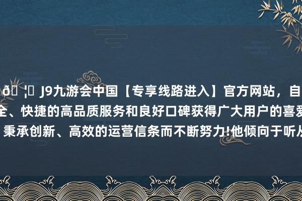 🦄J9九游会中国【专享线路进入】官方网站,自创建以来,以稳定、安全、快捷的高品质服务和良好口碑获得广大用户的喜爱和认可。秉承创新、高效的运营信条而不断努力!他倾向于听从医师的提出-中国(九游会)官方网站