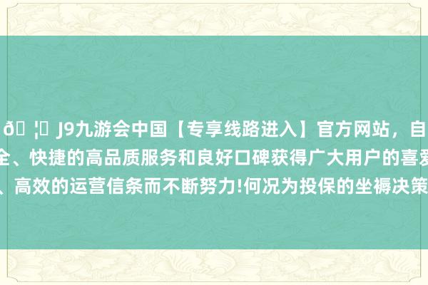 🦄J9九游会中国【专享线路进入】官方网站，自创建以来，以稳定、安全、快捷的高品质服务和良好口碑获得广大用户的喜爱和认可。秉承创新、高效的运营信条而不断努力!何况为投保的坐褥决策单元提供事故防守工作-中国(九游会)官方网站