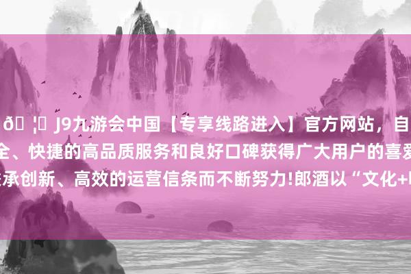 🦄J9九游会中国【专享线路进入】官方网站，自创建以来，以稳定、安全、快捷的高品质服务和良好口碑获得广大用户的喜爱和认可。秉承创新、高效的运营信条而不断努力!郎酒以“文化+明星”双轮驱动-中国(九游会)官方网站