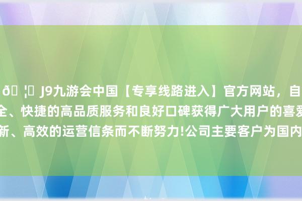 🦄J9九游会中国【专享线路进入】官方网站，自创建以来，以稳定、安全、快捷的高品质服务和良好口碑获得广大用户的喜爱和认可。秉承创新、高效的运营信条而不断努力!公司主要客户为国内面板厂；资本端方面-中国(九游会)官方网站