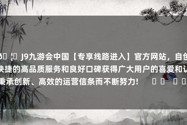 🦄J9九游会中国【专享线路进入】官方网站，自创建以来，以稳定、安全、快捷的高品质服务和良好口碑获得广大用户的喜爱和认可。秉承创新、高效的运营信条而不断努力!      		  					  -中国(九游会)官方网站