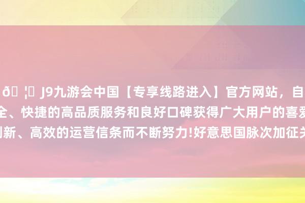 🦄J9九游会中国【专享线路进入】官方网站，自创建以来，以稳定、安全、快捷的高品质服务和良好口碑获得广大用户的喜爱和认可。秉承创新、高效的运营信条而不断努力!好意思国脉次加征关税对公司影响有限-中国(九游会)官方网站