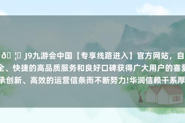 🦄J9九游会中国【专享线路进入】官方网站，自创建以来，以稳定、安全、快捷的高品质服务和良好口碑获得广大用户的喜爱和认可。秉承创新、高效的运营信条而不断努力!　　华润信赖干系厚爱东说念主暗示-中国(九游会)官方网站