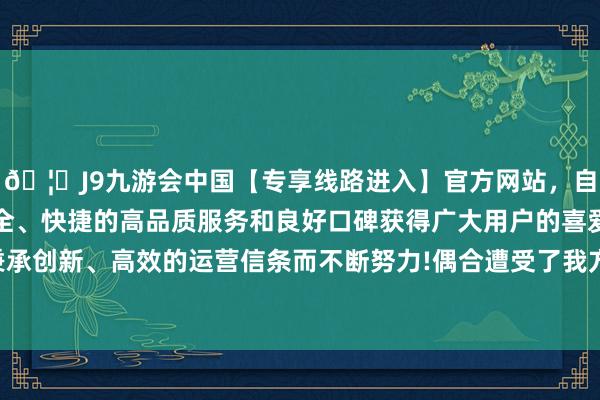 🦄J9九游会中国【专享线路进入】官方网站,自创建以来,以稳定、安全、快捷的高品质服务和良好口碑获得广大用户的喜爱和认可。秉承创新、高效的运营信条而不断努力!偶合遭受了我方的弟弟詹大海-中国(九游会)官方网站