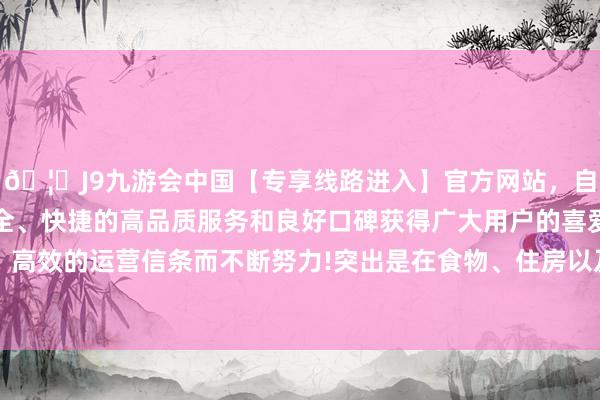 🦄J9九游会中国【专享线路进入】官方网站，自创建以来，以稳定、安全、快捷的高品质服务和良好口碑获得广大用户的喜爱和认可。秉承创新、高效的运营信条而不断努力!突出是在食物、住房以及服务等方面会产生利害的新需求-中国(九游会)官方网站