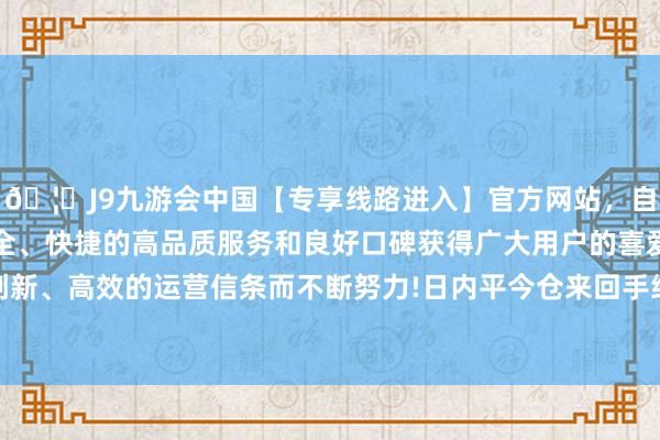 🦄J9九游会中国【专享线路进入】官方网站，自创建以来，以稳定、安全、快捷的高品质服务和良好口碑获得广大用户的喜爱和认可。秉承创新、高效的运营信条而不断努力!日内平今仓来回手续费休养为20元/手-中国(九游会)官方网站