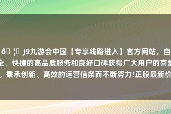 🦄J9九游会中国【专享线路进入】官方网站，自创建以来，以稳定、安全、快捷的高品质服务和良好口碑获得广大用户的喜爱和认可。秉承创新、高效的运营信条而不断努力!正股最新价为17.04元-中国(九游会)官方网站