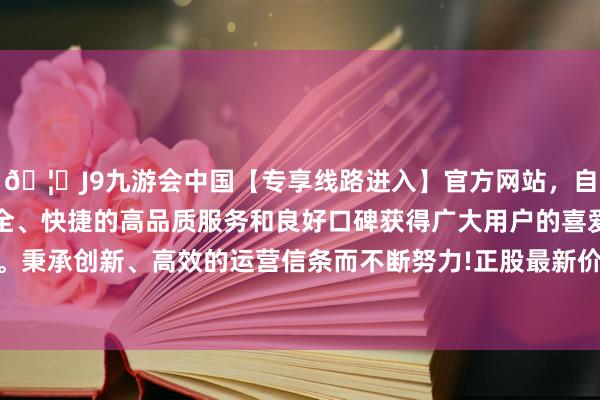🦄J9九游会中国【专享线路进入】官方网站，自创建以来，以稳定、安全、快捷的高品质服务和良好口碑获得广大用户的喜爱和认可。秉承创新、高效的运营信条而不断努力!正股最新价为16.87元-中国(九游会)官方网站