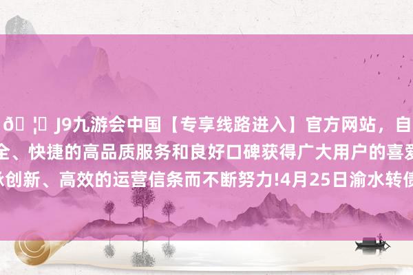 🦄J9九游会中国【专享线路进入】官方网站，自创建以来，以稳定、安全、快捷的高品质服务和良好口碑获得广大用户的喜爱和认可。秉承创新、高效的运营信条而不断努力!4月25日渝水转债收盘高涨0.05%-中国(九游会)官方网站