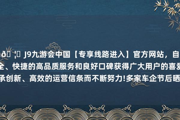 🦄J9九游会中国【专享线路进入】官方网站，自创建以来，以稳定、安全、快捷的高品质服务和良好口碑获得广大用户的喜爱和认可。秉承创新、高效的运营信条而不断努力!多家车企节后晒出的成绩单标明-中国(九游会)官方网站