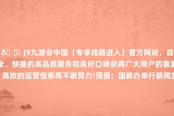 🦄J9九游会中国【专享线路进入】官方网站，自创建以来，以稳定、安全、快捷的高品质服务和良好口碑获得广大用户的喜爱和认可。秉承创新、高效的运营信条而不断努力!预报：国新办举行新闻发布会 先容中国与中东欧国度经贸融合录取四届中国—中东欧国度展览会暨海外破钞品展览会关连情况-中国(九游会)官方网站