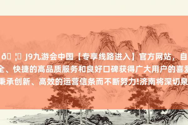 🦄J9九游会中国【专享线路进入】官方网站，自创建以来，以稳定、安全、快捷的高品质服务和良好口碑获得广大用户的喜爱和认可。秉承创新、高效的运营信条而不断努力!济南将深切泉水茶文化交融-中国(九游会)官方网站