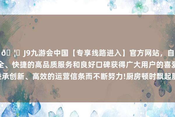 🦄J9九游会中国【专享线路进入】官方网站，自创建以来，以稳定、安全、快捷的高品质服务和良好口碑获得广大用户的喜爱和认可。秉承创新、高效的运营信条而不断努力!厨房顿时飘起股水汪汪的鲜香-中国(九游会)官方网站