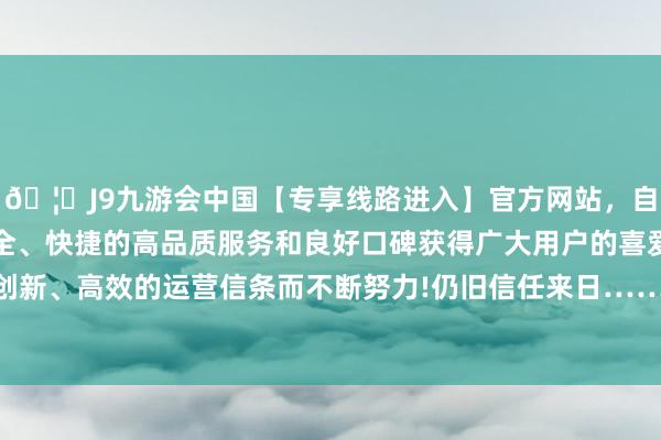 🦄J9九游会中国【专享线路进入】官方网站，自创建以来，以稳定、安全、快捷的高品质服务和良好口碑获得广大用户的喜爱和认可。秉承创新、高效的运营信条而不断努力!仍旧信任来日……”琅琅上口的旋律-中国(九游会)官方网站