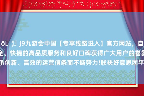 🦄J9九游会中国【专享线路进入】官方网站，自创建以来，以稳定、安全、快捷的高品质服务和良好口碑获得广大用户的喜爱和认可。秉承创新、高效的运营信条而不断努力!联袂好意思团平台开展直采行动-中国(九游会)官方网站