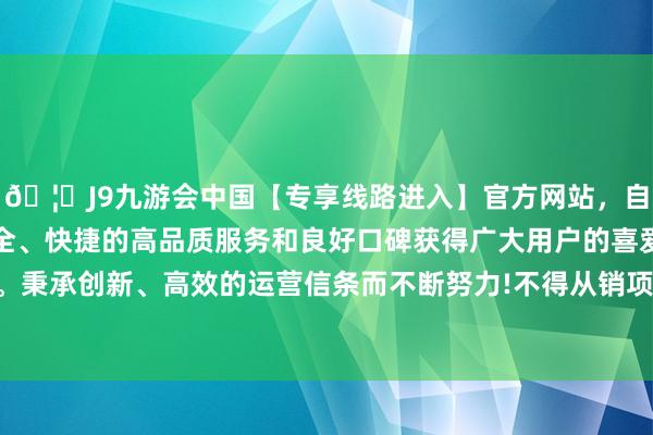 🦄J9九游会中国【专享线路进入】官方网站，自创建以来，以稳定、安全、快捷的高品质服务和良好口碑获得广大用户的喜爱和认可。秉承创新、高效的运营信条而不断努力!不得从销项税额中抵扣-中国(九游会)官方网站