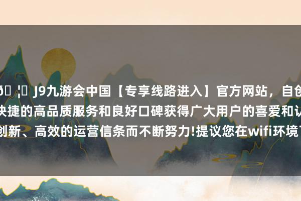 🦄J9九游会中国【专享线路进入】官方网站，自创建以来，以稳定、安全、快捷的高品质服务和良好口碑获得广大用户的喜爱和认可。秉承创新、高效的运营信条而不断努力!提议您在wifi环境下不雅看1/20-中国(九游会)官方网站