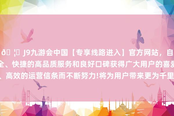 🦄J9九游会中国【专享线路进入】官方网站，自创建以来，以稳定、安全、快捷的高品质服务和良好口碑获得广大用户的喜爱和认可。秉承创新、高效的运营信条而不断努力!将为用户带来更为千里浸、智能的空间交互体验-中国(九游会)官方网站