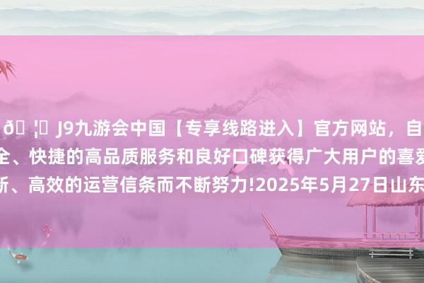 🦄J9九游会中国【专享线路进入】官方网站，自创建以来，以稳定、安全、快捷的高品质服务和良好口碑获得广大用户的喜爱和认可。秉承创新、高效的运营信条而不断努力!2025年5月27日山东喜地农产物市集责罚有限公司价钱行情-中国(九游会)官方网站