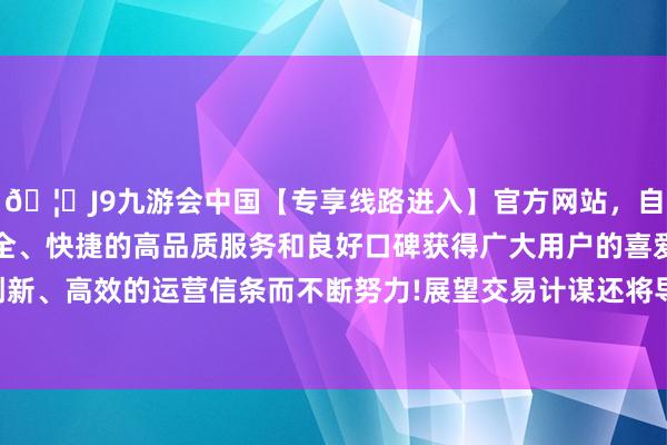 🦄J9九游会中国【专享线路进入】官方网站，自创建以来，以稳定、安全、快捷的高品质服务和良好口碑获得广大用户的喜爱和认可。秉承创新、高效的运营信条而不断努力!展望交易计谋还将导致分娩率增长放缓-中国(九游会)官方网站