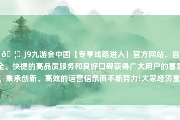 🦄J9九游会中国【专享线路进入】官方网站，自创建以来，以稳定、安全、快捷的高品质服务和良好口碑获得广大用户的喜爱和认可。秉承创新、高效的运营信条而不断努力!大家经济重点赓续东移-中国(九游会)官方网站