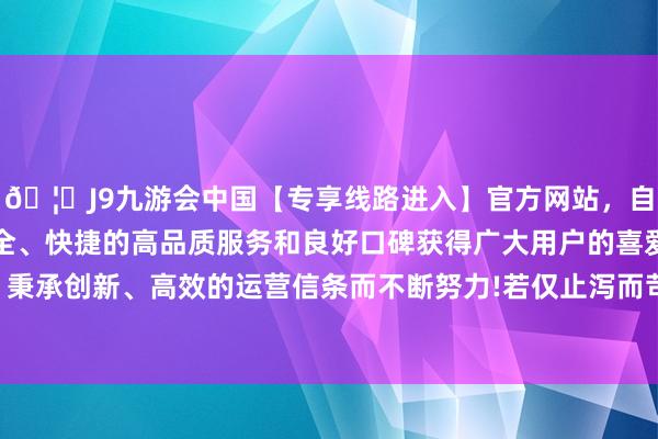 🦄J9九游会中国【专享线路进入】官方网站，自创建以来，以稳定、安全、快捷的高品质服务和良好口碑获得广大用户的喜爱和认可。秉承创新、高效的运营信条而不断努力!若仅止泻而苛刻炎症摒除-中国(九游会)官方网站