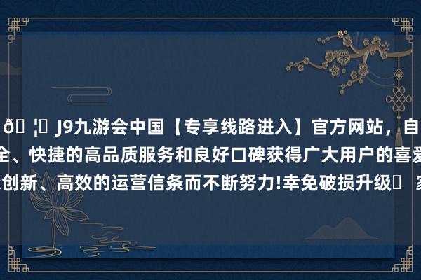 🦄J9九游会中国【专享线路进入】官方网站，自创建以来，以稳定、安全、快捷的高品质服务和良好口碑获得广大用户的喜爱和认可。秉承创新、高效的运营信条而不断努力!幸免破损升级✅ 家东说念主吵架时-中国(九游会)官方网站