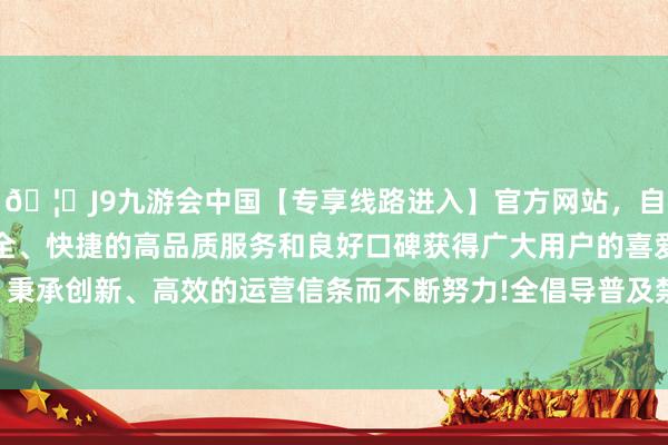 🦄J9九游会中国【专享线路进入】官方网站，自创建以来，以稳定、安全、快捷的高品质服务和良好口碑获得广大用户的喜爱和认可。秉承创新、高效的运营信条而不断努力!全倡导普及禁毒戒毒常识-中国(九游会)官方网站
