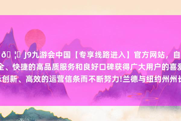 🦄J9九游会中国【专享线路进入】官方网站，自创建以来，以稳定、安全、快捷的高品质服务和良好口碑获得广大用户的喜爱和认可。秉承创新、高效的运营信条而不断努力!兰德与纽约州州长霍楚尔一同离开-中国(九游会)官方网站