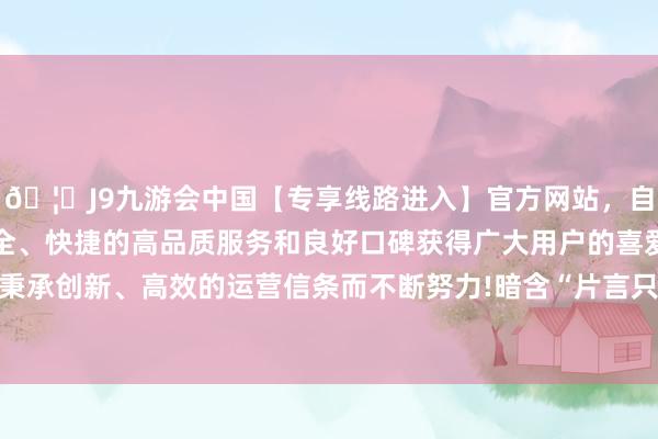 🦄J9九游会中国【专享线路进入】官方网站，自创建以来，以稳定、安全、快捷的高品质服务和良好口碑获得广大用户的喜爱和认可。秉承创新、高效的运营信条而不断努力!暗含“片言只字”的哲念念-中国(九游会)官方网站