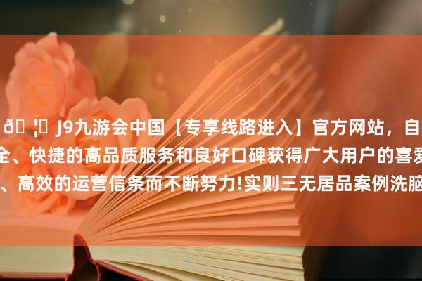 🦄J9九游会中国【专享线路进入】官方网站，自创建以来，以稳定、安全、快捷的高品质服务和良好口碑获得广大用户的喜爱和认可。秉承创新、高效的运营信条而不断努力!实则三无居品案例洗脑：伪造B超单、聊天纪录-中国(九游会)官方网站