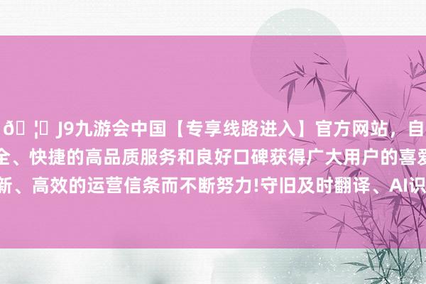 🦄J9九游会中国【专享线路进入】官方网站，自创建以来，以稳定、安全、快捷的高品质服务和良好口碑获得广大用户的喜爱和认可。秉承创新、高效的运营信条而不断努力!守旧及时翻译、AI识物、声纹支付等功能-中国(九游会)官方网站