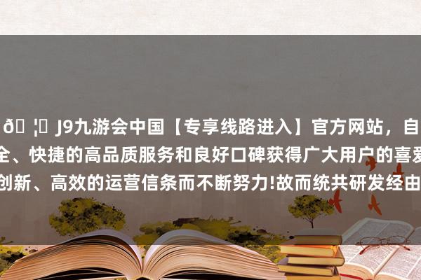 🦄J9九游会中国【专享线路进入】官方网站，自创建以来，以稳定、安全、快捷的高品质服务和良好口碑获得广大用户的喜爱和认可。秉承创新、高效的运营信条而不断努力!故而统共研发经由需要耗尽一些手艺-中国(九游会)官方网站