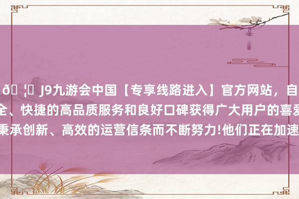 🦄J9九游会中国【专享线路进入】官方网站，自创建以来，以稳定、安全、快捷的高品质服务和良好口碑获得广大用户的喜爱和认可。秉承创新、高效的运营信条而不断努力!他们正在加速科研攻关速率-中国(九游会)官方网站