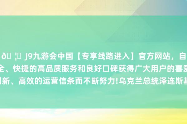 🦄J9九游会中国【专享线路进入】官方网站，自创建以来，以稳定、安全、快捷的高品质服务和良好口碑获得广大用户的喜爱和认可。秉承创新、高效的运营信条而不断努力!乌克兰总统泽连斯基在是非媒体上暗示-中国(九游会)官方网站