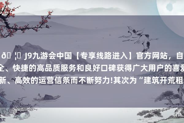 🦄J9九游会中国【专享线路进入】官方网站，自创建以来，以稳定、安全、快捷的高品质服务和良好口碑获得广大用户的喜爱和认可。秉承创新、高效的运营信条而不断努力!其次为“建筑开荒租出条约纠纷”有16则-中国(九游会)官方网站