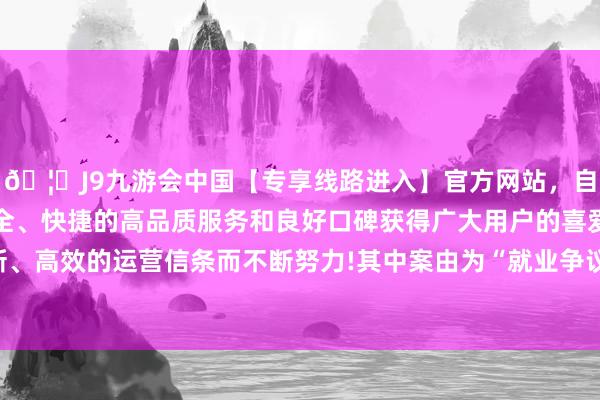 🦄J9九游会中国【专享线路进入】官方网站，自创建以来，以稳定、安全、快捷的高品质服务和良好口碑获得广大用户的喜爱和认可。秉承创新、高效的运营信条而不断努力!其中案由为“就业争议”的公告以53则居首-中国(九游会)官方网站