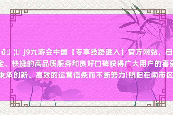 🦄J9九游会中国【专享线路进入】官方网站，自创建以来，以稳定、安全、快捷的高品质服务和良好口碑获得广大用户的喜爱和认可。秉承创新、高效的运营信条而不断努力!照旧在闹市区高调秀恩爱时-中国(九游会)官方网站