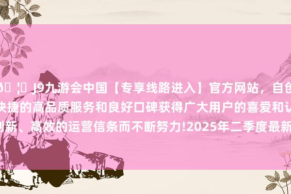 🦄J9九游会中国【专享线路进入】官方网站，自创建以来，以稳定、安全、快捷的高品质服务和良好口碑获得广大用户的喜爱和认可。秉承创新、高效的运营信条而不断努力!2025年二季度最新限度3.11亿元-中国(九游会)官方网站