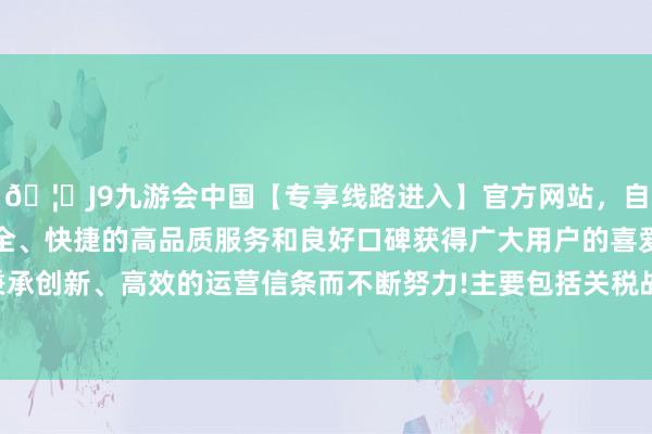 🦄J9九游会中国【专享线路进入】官方网站，自创建以来，以稳定、安全、快捷的高品质服务和良好口碑获得广大用户的喜爱和认可。秉承创新、高效的运营信条而不断努力!主要包括关税战术和地缘突破-中国(九游会)官方网站