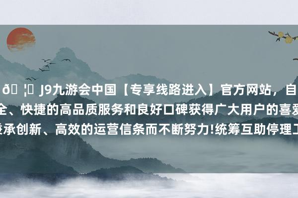 🦄J9九游会中国【专享线路进入】官方网站，自创建以来，以稳定、安全、快捷的高品质服务和良好口碑获得广大用户的喜爱和认可。秉承创新、高效的运营信条而不断努力!统筹互助停理工艺与生态环境-中国(九游会)官方网站