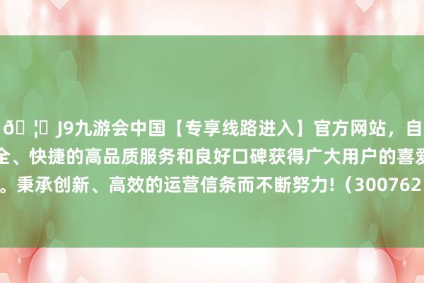 🦄J9九游会中国【专享线路进入】官方网站，自创建以来，以稳定、安全、快捷的高品质服务和良好口碑获得广大用户的喜爱和认可。秉承创新、高效的运营信条而不断努力!（300762）发布公告-中国(九游会)官方网站