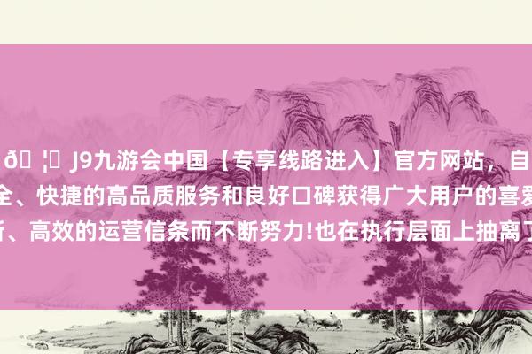 🦄J9九游会中国【专享线路进入】官方网站，自创建以来，以稳定、安全、快捷的高品质服务和良好口碑获得广大用户的喜爱和认可。秉承创新、高效的运营信条而不断努力!也在执行层面上抽离了抗战告捷的艰辛底色-中国(九游会)官方网站