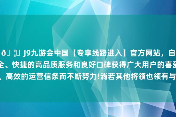 🦄J9九游会中国【专享线路进入】官方网站，自创建以来，以稳定、安全、快捷的高品质服务和良好口碑获得广大用户的喜爱和认可。秉承创新、高效的运营信条而不断努力!淌若其他将领也领有与卫青、霍去病相通的契机-中国(九游会)官方网站